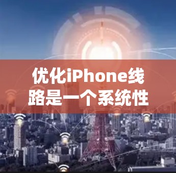 优化iPhone线路是一个系统性的工程，涉及多个方面。以下是对优化过程的总结和建议