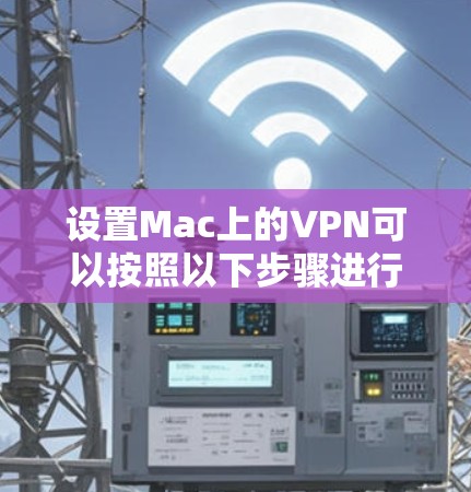 设置Mac上的VPN可以按照以下步骤进行，确保过程顺利并保持网络安全