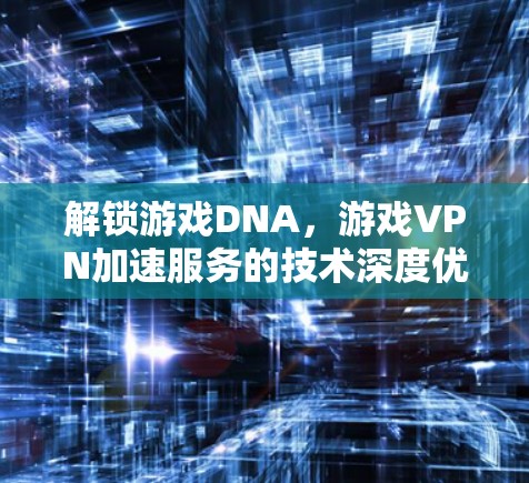 解锁游戏DNA，游戏VPN加速服务的技术深度优化