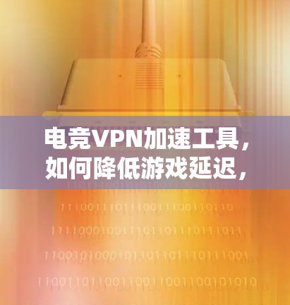 电竞VPN加速工具，如何降低游戏延迟，提升网络体验