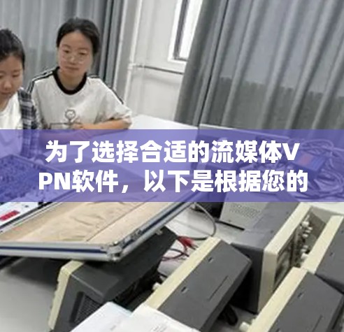 为了选择合适的流媒体VPN软件，以下是根据您的需求整理的建议和步骤