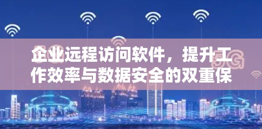 企业远程访问软件，提升工作效率与数据安全的双重保障