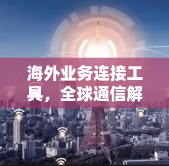 海外业务连接工具，全球通信解决方案