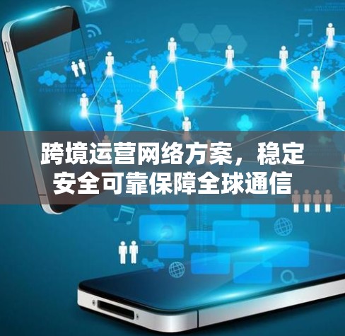 跨境运营网络方案，稳定安全可靠保障全球通信