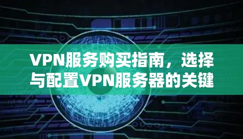 VPN服务购买指南，选择与配置VPN服务器的关键步骤