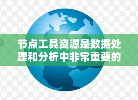 节点工具资源是数据处理和分析中非常重要的组成部分，它们帮助用户高效地操作和处理数据，以支持机器学习、数据分析和其他相关任务。以下是对节点工具资源的详细分析和建议