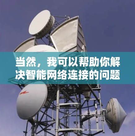 当然，我可以帮助你解决智能网络连接的问题。请提供更多详细信息，包括你遇到的具体问题、设备类型以及操作环境。例如