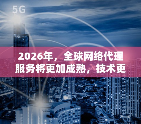 2026年，全球网络代理服务将更加成熟，技术更先进，同时面临更多挑战。以下是对该市场的详细分析