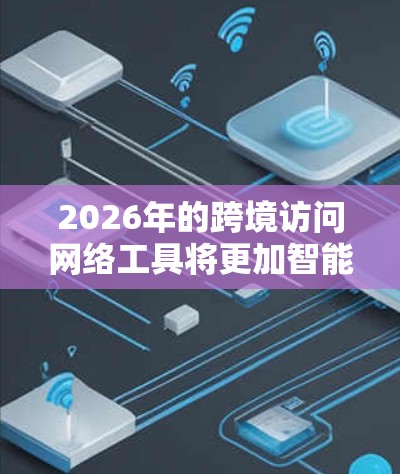 2026年的跨境访问网络工具将更加智能化、安全化和高效化，以下是一些可能的发展方向和技术特点
