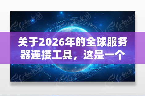 关于2026年的全球服务器连接工具，这是一个相对未来的主题，但可以从当前的技术趋势和发展来推测可能出现的工具和解决方案。以下是一些可能相关的技术和工具方向