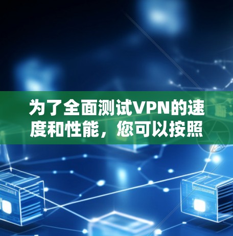 为了全面测试VPN的速度和性能，您可以按照以下步骤进行