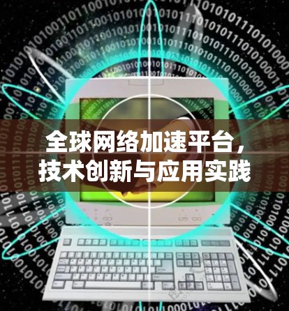 全球网络加速平台，技术创新与应用实践
