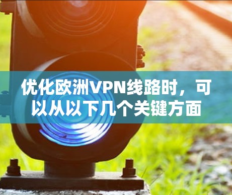优化欧洲VPN线路时，可以从以下几个关键方面入手，以确保服务的稳定性、安全性和用户体验
