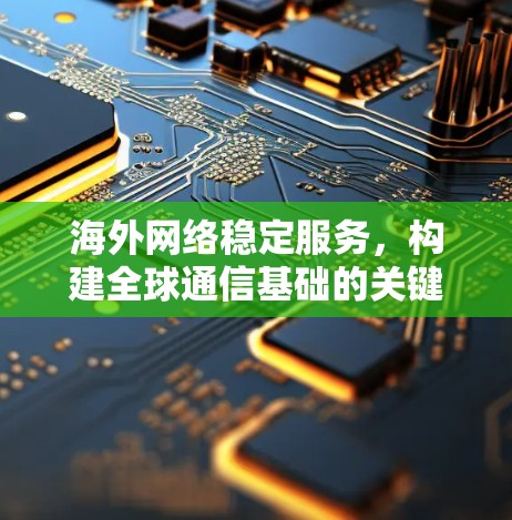 <strong>海外网络</strong>稳定服务，构建全球通信基础的关键