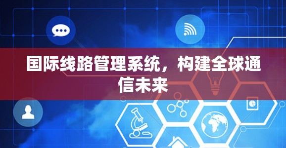 国际<strong>线路管理</strong>系统，构建全球通信未来