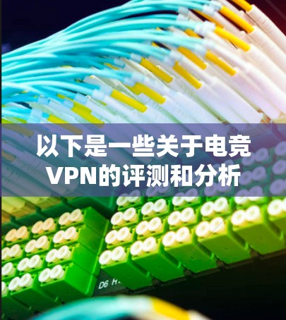 以下是一些关于电竞VPN的评测和分析