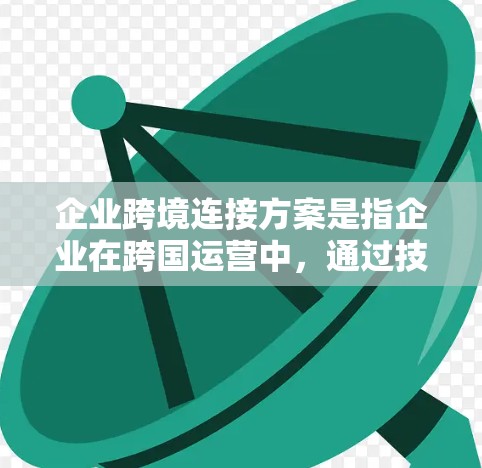 企业跨境连接方案是指企业在跨国运营中，通过技术、法律、税务、数据安全等多方面的支持，实现跨国业务流程的高效连接与管理的方案。以下是一些关键点和步骤，帮助企业构建跨境连接方案