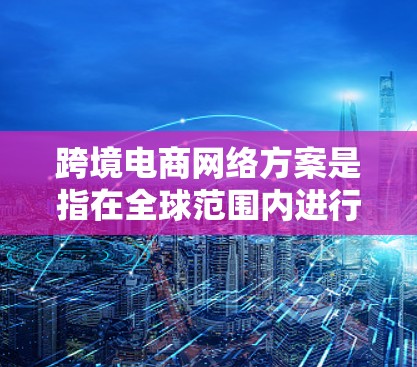 跨境电商网络方案是指在全球范围内进行电商交易的网络架构和运营方案，旨在高效、安全地连接不同国家和地区的消费者、商家和物流服务商。以下是一个典型的跨境电商网络方案框架