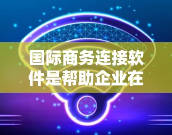 国际商务连接软件是帮助企业在全球市场中高效运营的关键工具，涵盖支付、税务、融资、风险管理、数据分析和通讯等多个方面。以下是对国际商务连接软件的详细分析