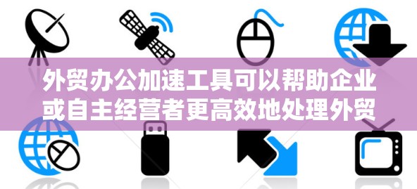 外贸办公加速工具可以帮助企业或自主经营者更高效地处理外贸业务流程，提升生产力和客户体验。以下是一些常用的外贸办公加速工具和方法，涵盖客户管理、订单处理、财务管理、物流跟踪、跨境支付等多个方面
