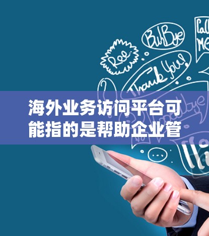 海外业务访问平台可能指的是帮助企业管理和访问海外业务的一种工具或系统。以下是一些可能的解释和相关信息