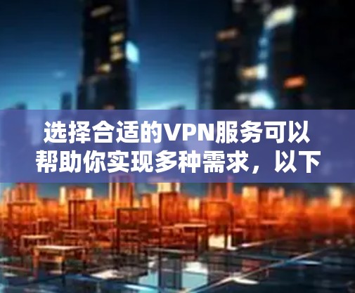 选择合适的VPN服务可以帮助你实现多种需求，以下是根据你的需求整理的选择攻略