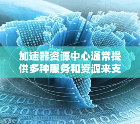 加速器资源中心通常提供多种服务和资源来支持加速器的设计、制造、安装、维护和使用。以下是一些常见的服务和资源