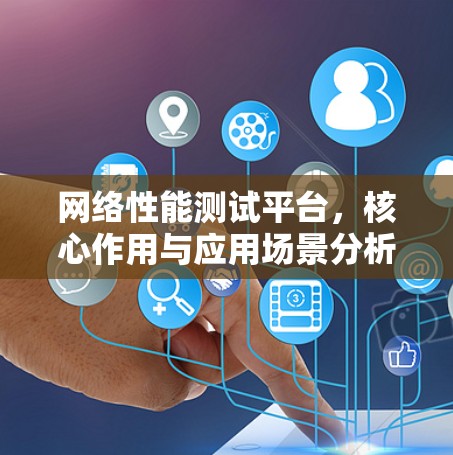 网络性能测试平台，核心作用与应用场景分析