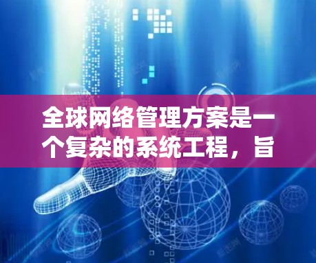 全球网络管理方案是一个复杂的系统工程，旨在有效地管理和运维全球范围内的网络资源。以下是一个全面的全球网络管理方案框架，涵盖了关键的方面和步骤