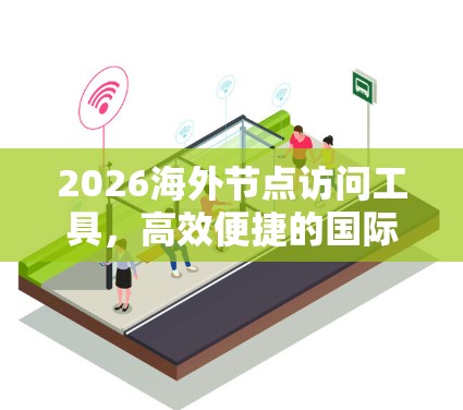 2026海外节点访问工具，高效便捷的国际网络管理解决方案