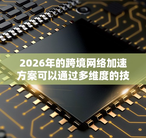 2026年的跨境网络加速方案可以通过多维度的技术创新和全球合作来实现。以下是一个综合性的策略框架