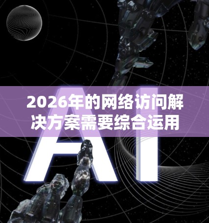 2026年的网络访问解决方案需要综合运用多项先进技术,以确保网络的安全性、效率和可靠性。以下是一个全面的解决方案框架 2026年的网络访问解决方案需要综合运用多项先进技术,以确保网络的安全性、效率和可靠性。以下是一个全面的解决方案框架