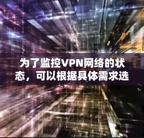 为了监控VPN网络的状态，可以根据具体需求选择合适的工具。以下是根据不同需求和场景的推荐