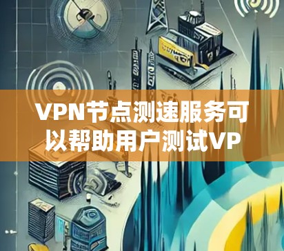 VPN<strong>节点测速</strong>服务可以帮助用户测试VPN连接的速度、稳定性和延迟。以下是一些常用的VPN<strong>节点测速</strong>工具和方法