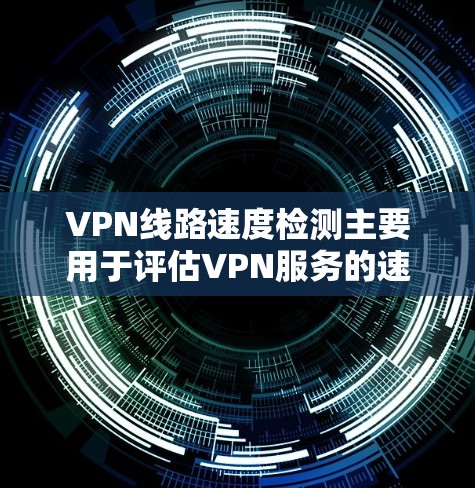 VPN线路速度检测主要用于评估VPN服务的速度，确保连接稳定且数据传输效率高。以下是检测VPN线路速度的一些常用方法