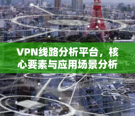 VPN线路分析平台，核心要素与应用场景分析