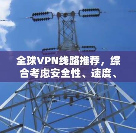 全球VPN线路推荐,综合考虑安全性、速度、隐私保护和多平台支持等因素,以下是一些推荐的VPN服务 全球VPN线路推荐,综合考虑安全性、速度、隐私保护和多平台支持等因素,以下是一些推荐的VPN服务