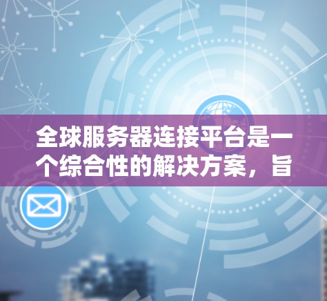 全球服务器连接平台是一个综合性的解决方案，旨在帮助用户高效地管理和部署应用程序，确保其在全球范围内的稳定运行。以下是对该平台的详细分析和总结