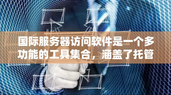 国际服务器访问软件是一个多功能的工具集合，涵盖了托管服务和云计算服务，适用于不同的开发需求。以下是针对这些工具的总结和选择指南