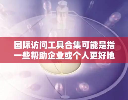 国际访问工具合集可能是指一些帮助企业或个人更好地接触国际市场、进行跨国业务交流或信息查询的工具和资源。以下是一些常见的国际访问工具和资源的合集，供你参考