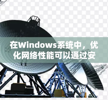 在Windows系统中，优化网络性能可以通过安装一些专业的网络优化软件来实现，这些软件可以帮助你提高网络连接的速度、稳定性和安全性。以下是一些常用的网络优化软件
