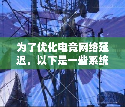 为了优化电竞网络延迟,以下是一些系统化的建议,涵盖硬件、软件、网络设置等多个方面 为了优化电竞网络延迟,以下是一些系统化的建议,涵盖硬件、软件、网络设置等多个方面