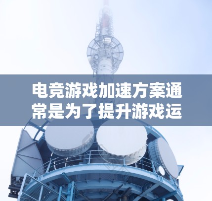 电竞游戏加速方案通常是为了提升游戏运行效率、稳定性和帧率，从而提供更流畅的游戏体验。以下是一些常见的加速方案和优化方法