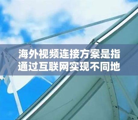 海外视频连接方案是指通过互联网实现不同地区用户之间的视频通话、会议或直播的技术和服务方案。以下是一些常见的海外视频连接方案，供您参考