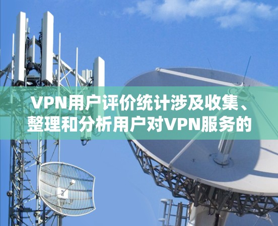 VPN用户评价统计涉及收集、整理和分析用户对VPN服务的反馈，以评估服务的质量、用户满意度以及潜在改进的空间。以下是进行VPN用户评价统计的主要步骤和方法