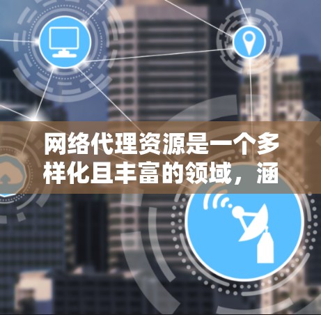 网络代理资源是一个多样化且丰富的领域，涵盖了从简单的匿名代理到复杂的企业级解决方案。以下是一个详细的网络代理资源大全，帮助您根据需求选择合适的服务