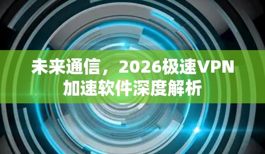 未来通信，2026极速VPN加速软件深度解析