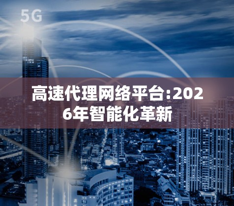 高速代理网络平台:2026年智能化革新