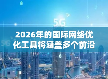 2026年的国际网络优化工具将涵盖多个前沿技术，帮助企业在全球范围内实现更高效、稳定和安全的网络管理。以下是对这些工具的详细分析
