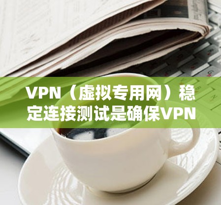 VPN（虚拟专用网）稳定连接测试是确保VPN连接的稳定性、可靠性和性能的重要步骤。以下是一些常用的测试方法和工具，帮助你验证VPN连接的质量